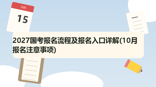 2027国考报名流程及报名入口详解(10月报名注意事项) 2027国考报名流程及报名入口详解(10月报名注意事项)
