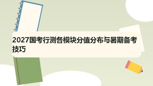 2027国考行测各模块分值分布与暑期备考技巧 2027国考行测各模块分值分布与暑期备考技巧