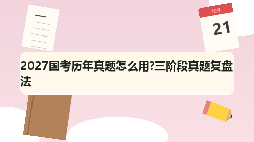 2027国考历年真题怎么用?三阶段真题复盘法 2027国考历年真题怎么用?三阶段真题复盘法
