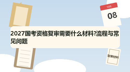 2027国考资格复审需要什么材料?流程与常见问题 2027国考资格复审需要什么材料?流程与常见问题