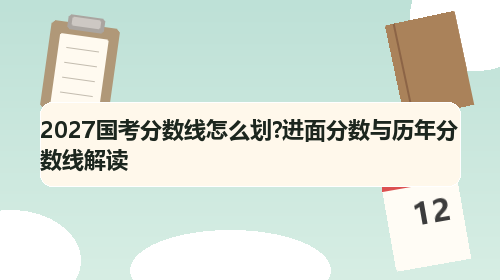 2027国考分数线怎么划?进面分数与历年分数线解读 2027国考分数线怎么划?进面分数与历年分数线解读