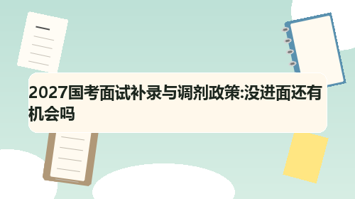 2027国考面试补录与调剂政策:没进面还有机会吗 2027国考面试补录与调剂政策:没进面还有机会吗