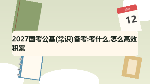 2027国考公基(常识)备考:考什么,怎么高效积累 2027国考公基(常识)备考:考什么,怎么高效积累