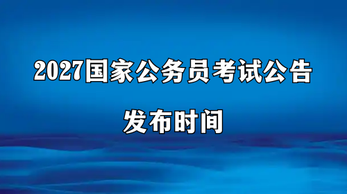 2027国家公务员考试公告发布时间 2027国家公务员考试公告发布时间