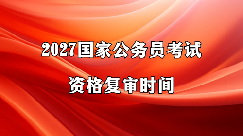 2027国家公务员考试资格复审时间