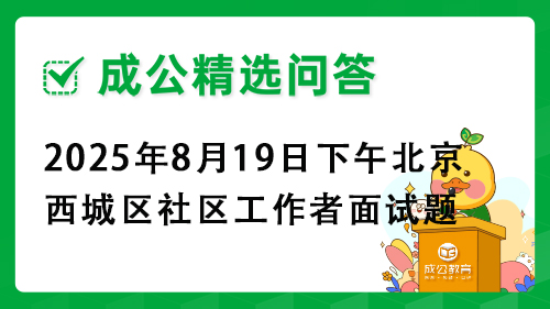 2025年8月19日下午北京市西城区社区工作者面试题 2025年8月19日下午北京市西城区社区工作者面试题
