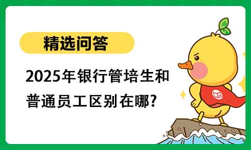 2025年银行管培生和普通员工区别在哪? 2025年银行管培生和普通员工区别在哪?