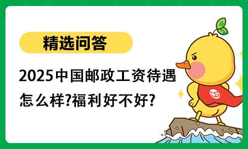 2025中国邮政工资待遇怎么样?福利好不好? 2025中国邮政工资待遇怎么样?福利好不好?