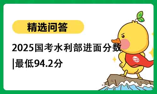 2025国考水利部进面分数|最低94.2分 2025国考水利部进面分数|最低94.2分