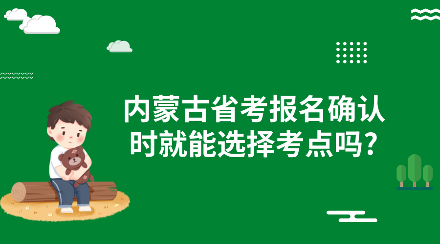 内蒙古省考报名确认时就能选择考点吗? 内蒙古省考报名确认时就能选择考点吗?