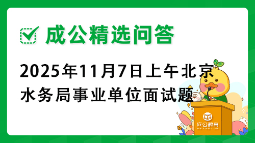 2025年11月7日上午北京水务局事业单位面试题 2025年11月7日上午北京水务局事业单位面试题