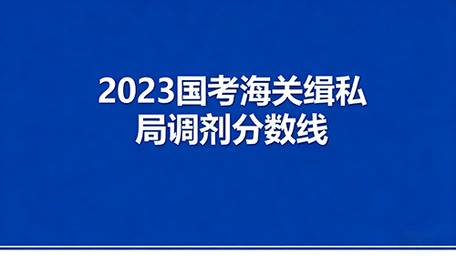 2023国考海关缉私局调剂分数线