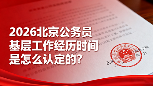 2026北京公务员基层工作经历时间是怎么认定的? 2026北京公务员基层工作经历时间是怎么认定的?
