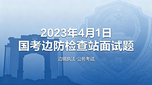 2023年4月1日国考边防检查站面试题