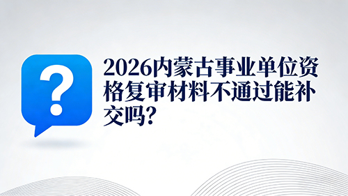 2026内蒙古事业单位资格复审材料不通过能补交吗?