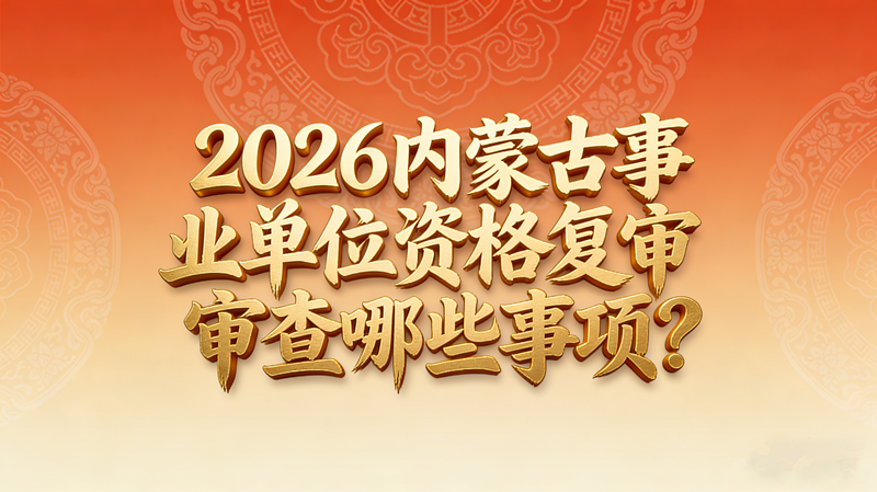 2026内蒙古事业单位资格复审审查哪些事项? 2026内蒙古事业单位资格复审审查哪些事项?