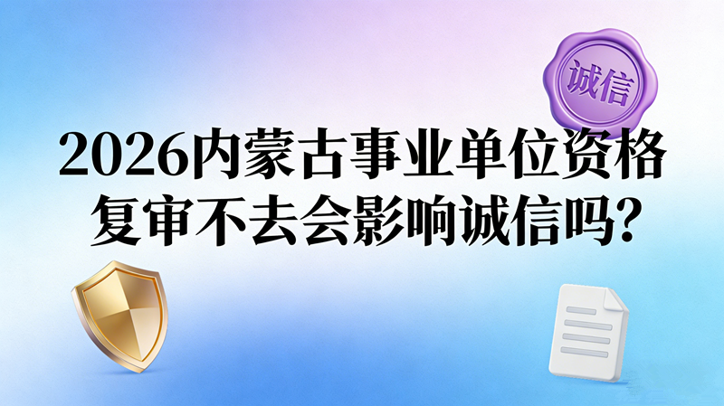2026内蒙古事业单位资格复审不去会影响诚信吗? 2026内蒙古事业单位资格复审不去会影响诚信吗?