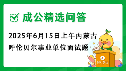 2025年6月15日上午内蒙古呼伦贝尔事业单位面试题 2025年6月15日上午内蒙古呼伦贝尔事业单位面试题