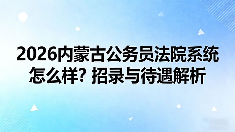 2026内蒙古公务员法院系统怎么样?招录与待遇解析 2026内蒙古公务员法院系统怎么样?招录与待遇解析