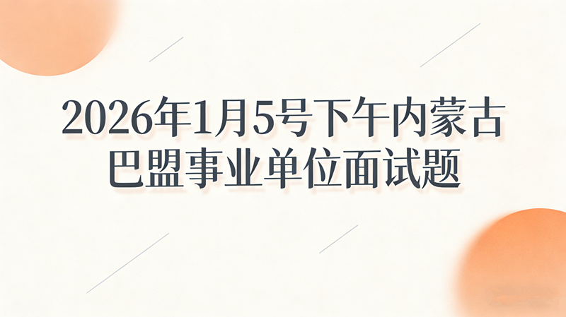 2026年1月5日下午内蒙古巴盟事业单位面试题 2026年1月5日下午内蒙古巴盟事业单位面试题