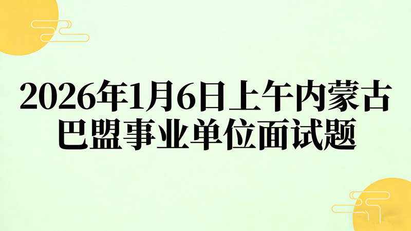 2026年1月6日上午内蒙古巴盟事业单位面试题 2026年1月6日上午内蒙古巴盟事业单位面试题
