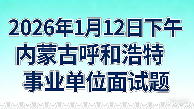 2026年1月12日下午内蒙古呼和浩特事业单位面试题 2026年1月12日下午内蒙古呼和浩特事业单位面试题