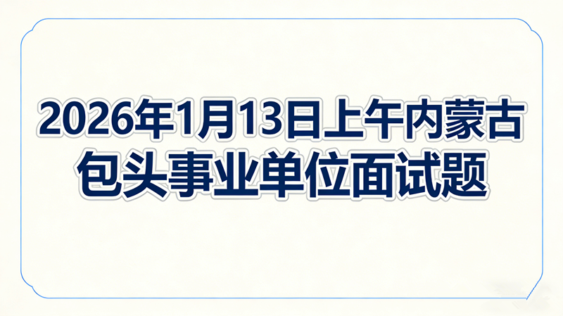 2026年1月13日上午内蒙古包头事业单位面试题 2026年1月13日上午内蒙古包头事业单位面试题
