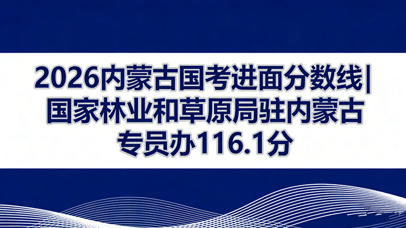 2026内蒙古国考进面分数线|国家林业和草原局驻内蒙古专员办116.1分