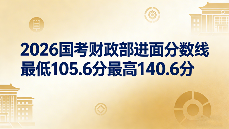 2026国考财政部进面分数线最低105.6分最高140.6分 2026国考财政部进面分数线最低105.6分最高140.6分