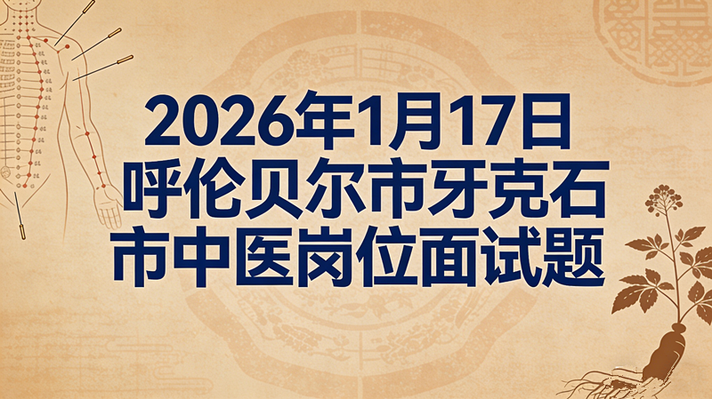 2026年1月17日呼伦贝尔市牙克石市中医岗位面试题 2026年1月17日呼伦贝尔市牙克石市中医岗位面试题