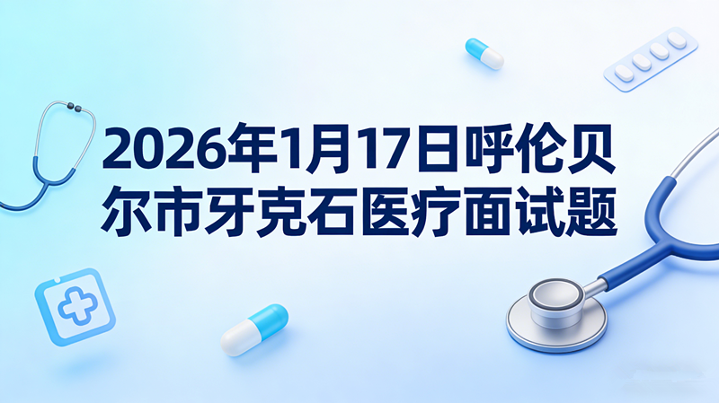 2026年1月17日呼伦贝尔市牙克石医疗面试题 2026年1月17日呼伦贝尔市牙克石医疗面试题