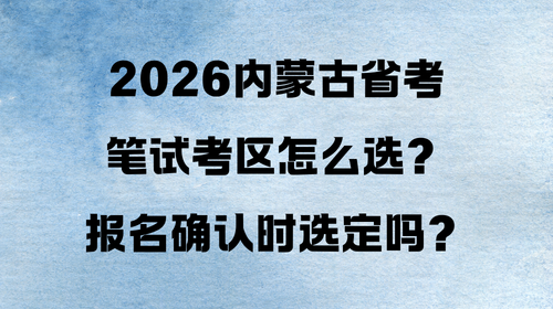 2026内蒙古省考笔试考区怎么选?报名确认时选定吗? 2026内蒙古省考笔试考区怎么选?报名确认时选定吗?