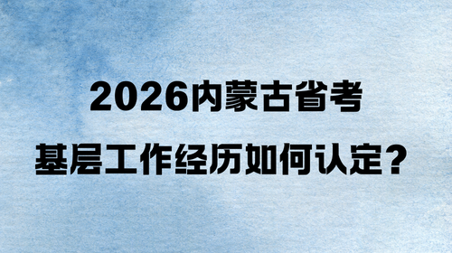 2026内蒙古省考基层工作经历如何认定？