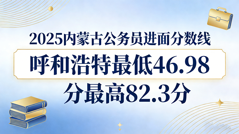 2025内蒙古公务员进面分数线|呼和浩特最低46.98分最高82.3分