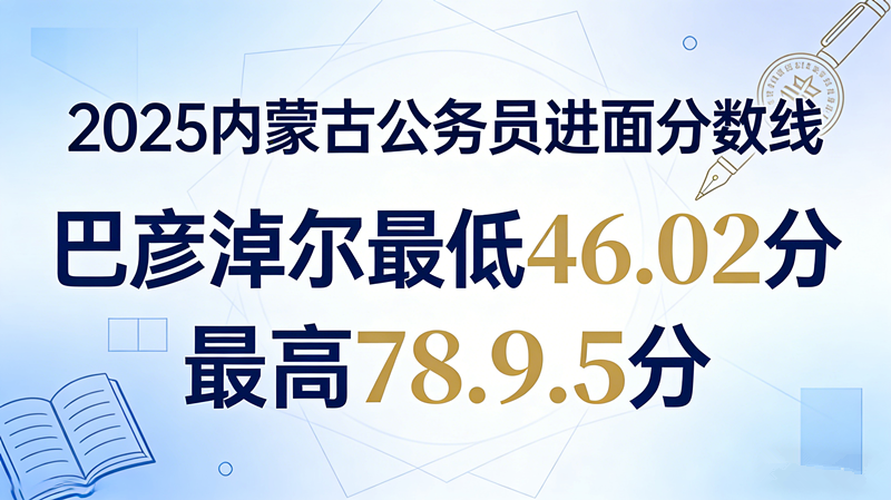 2025内蒙古公务员进面分数线|巴彦淖尔最低46.02分 最高78.95分 2025内蒙古公务员进面分数线|巴彦淖尔最低46.02分 最高78.95分