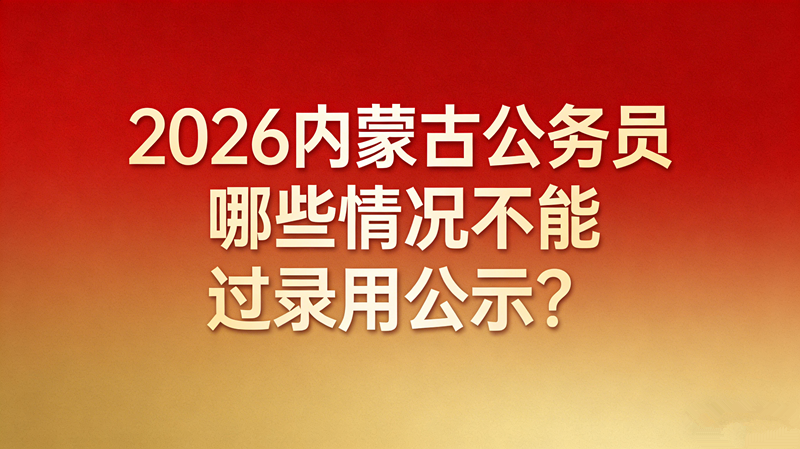 2026内蒙古公务员哪些情况不能过录用公示? 2026内蒙古公务员哪些情况不能过录用公示?