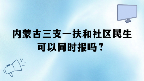内蒙古三支一扶和社区民生可以同时报吗? 内蒙古三支一扶和社区民生可以同时报吗?