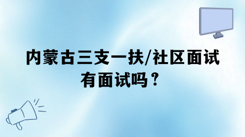 内蒙古三支一扶和社区面试有面试吗.png 内蒙古三支一扶和社区面试有面试吗.png