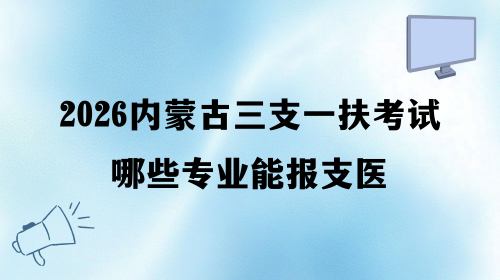 2026内蒙古三支一扶考试哪些专业能报支医.png