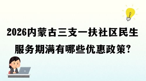 2026内蒙古三支一扶社区民生服务期满有哪些优惠政策.jpg 2026内蒙古三支一扶社区民生服务期满有哪些优惠政策.jpg