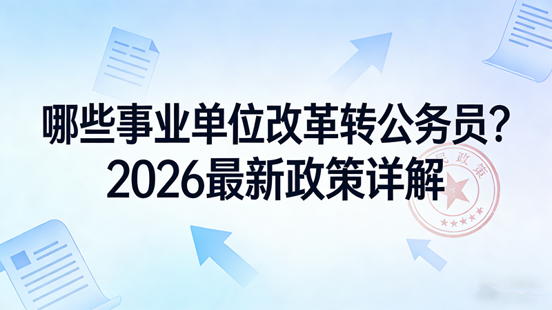 哪些事业单位改革转公务员?2026最新政策详解 哪些事业单位改革转公务员?2026最新政策详解