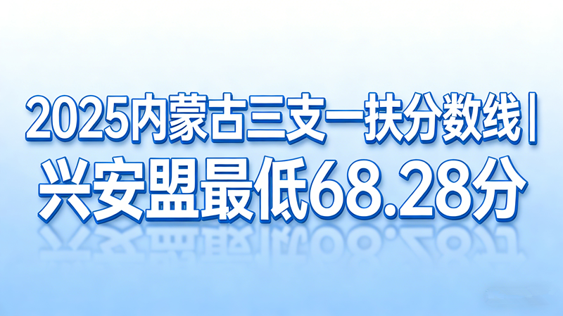 2025内蒙古三支一扶分数线|兴安盟最低68.28分