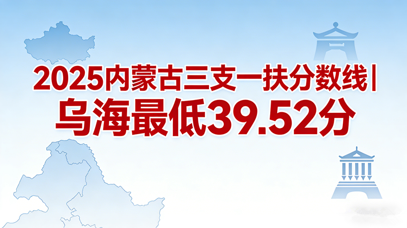 2025内蒙古三支一扶分数线|乌海最低39.52分 2025内蒙古三支一扶分数线|乌海最低39.52分
