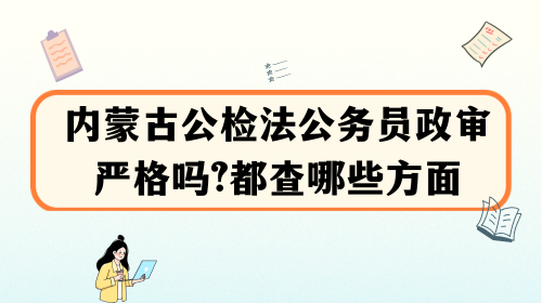 内蒙古公检法公务员政审严格吗?都查哪些方面.png 内蒙古公检法公务员政审严格吗?都查哪些方面.png