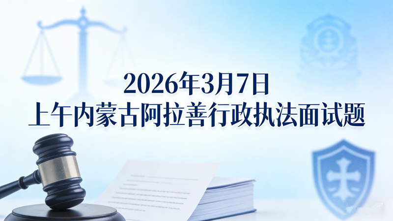 2026年3月7日上午内蒙古阿拉善行政执法面试题