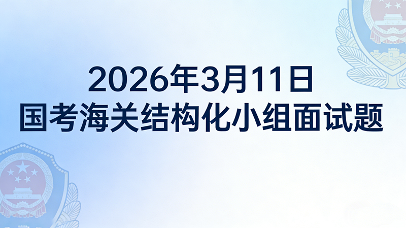 2026年3月11日国考海关结构化小组面试题 2026年3月11日国考海关结构化小组面试题