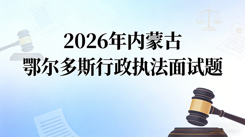 2026年内蒙古鄂尔多斯行政执法面试题 2026年内蒙古鄂尔多斯行政执法面试题