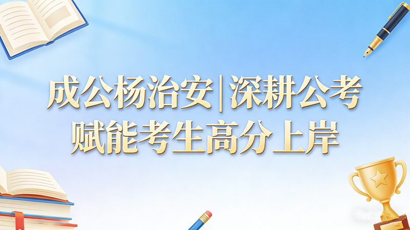 成公杨治安|深耕公考 赋能考生高分上岸 成公杨治安|深耕公考 赋能考生高分上岸