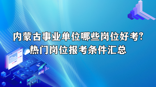 内蒙古事业单位哪些岗位好考?热门岗位报考条件汇总 内蒙古事业单位哪些岗位好考?热门岗位报考条件汇总
