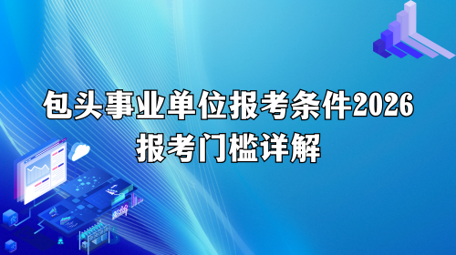 包头事业单位报考条件2026报考门槛详解.png 包头事业单位报考条件2026报考门槛详解.png